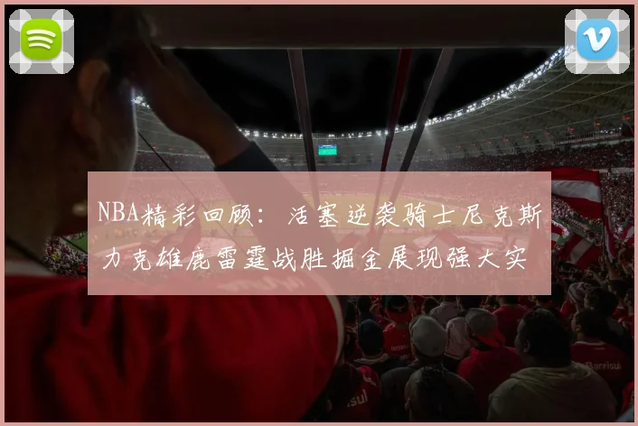 NBA精彩回顾：活塞逆袭骑士尼克斯力克雄鹿雷霆战胜掘金展现强大实力