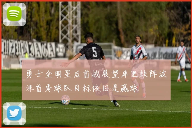 勇士全明星后首战展望库里缺阵波津首秀球队目标依旧是赢球