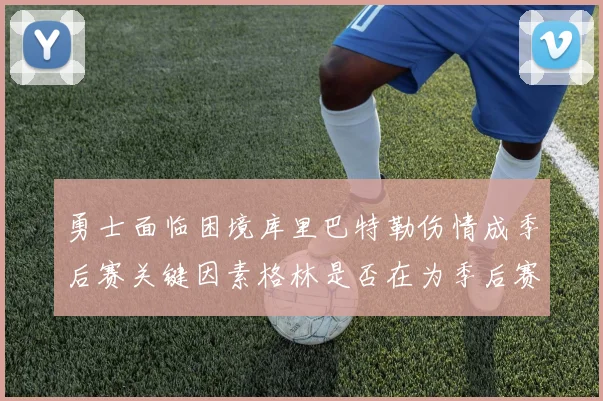 勇士面临困境库里巴特勒伤情成季后赛关键因素格林是否在为季后赛装死