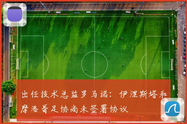 出任技术总监罗马诺：伊涅斯塔和摩洛哥足协尚未签署协议