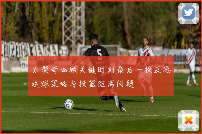 东契奇回顾关键时刻最后一投反思运球策略与投篮距离问题