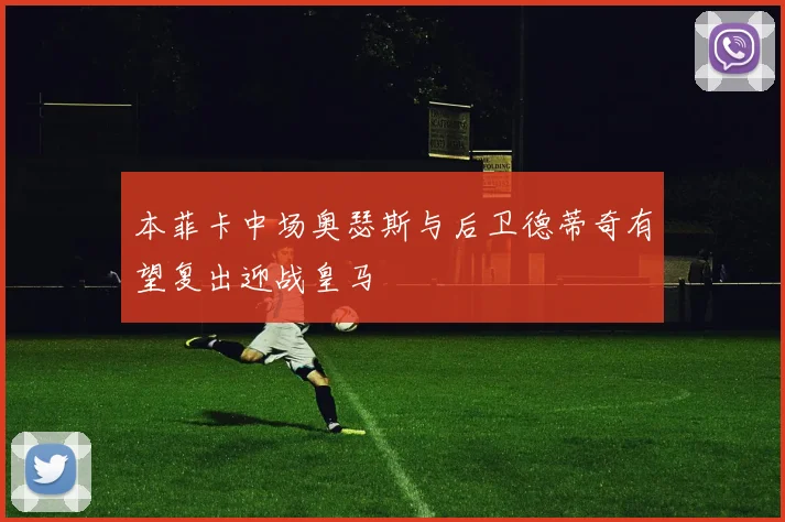本菲卡中场奥瑟斯与后卫德蒂奇有望复出迎战皇马
