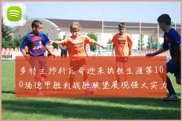 多特主帅科瓦奇迎来执教生涯第100场德甲胜利战胜狼堡展现强大实力