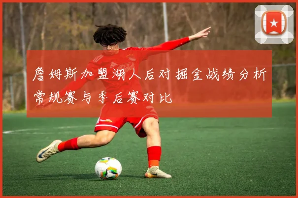 詹姆斯加盟湖人后对掘金战绩分析常规赛与季后赛对比