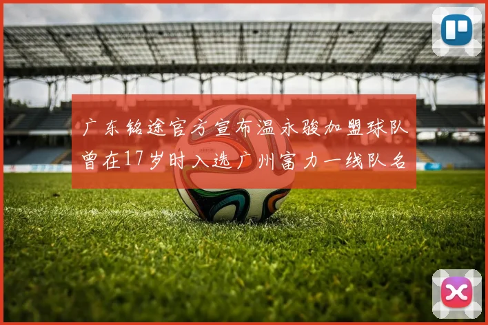 广东铭途官方宣布温永骏加盟球队曾在17岁时入选广州富力一线队名单