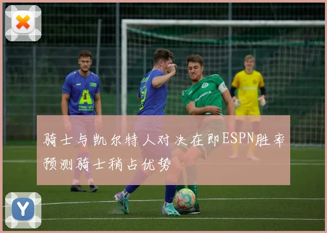 骑士与凯尔特人对决在即ESPN胜率预测骑士稍占优势
