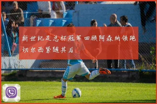 新世纪足总杯冠军回顾阿森纳领跑切尔西紧随其后