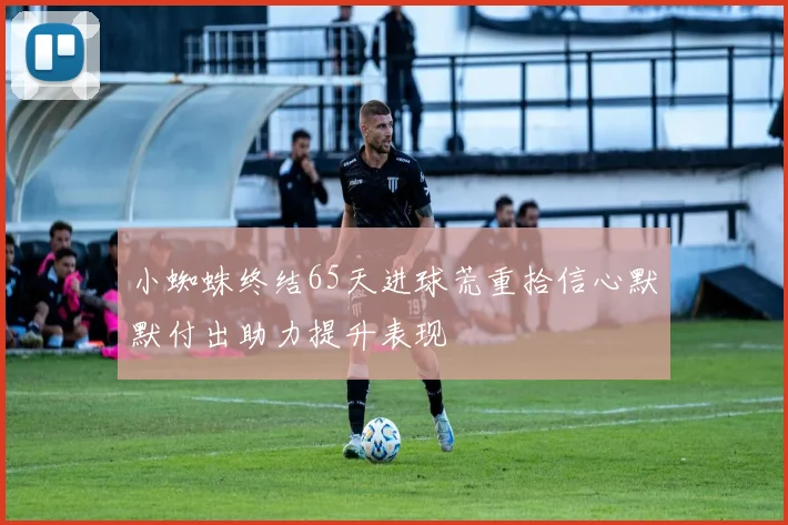 小蜘蛛终结65天进球荒重拾信心默默付出助力提升表现