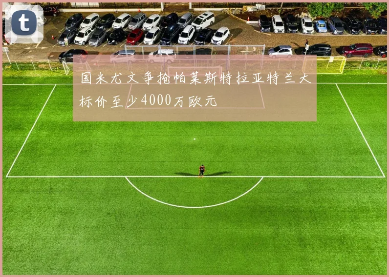 国米尤文争抢帕莱斯特拉亚特兰大标价至少4000万欧元