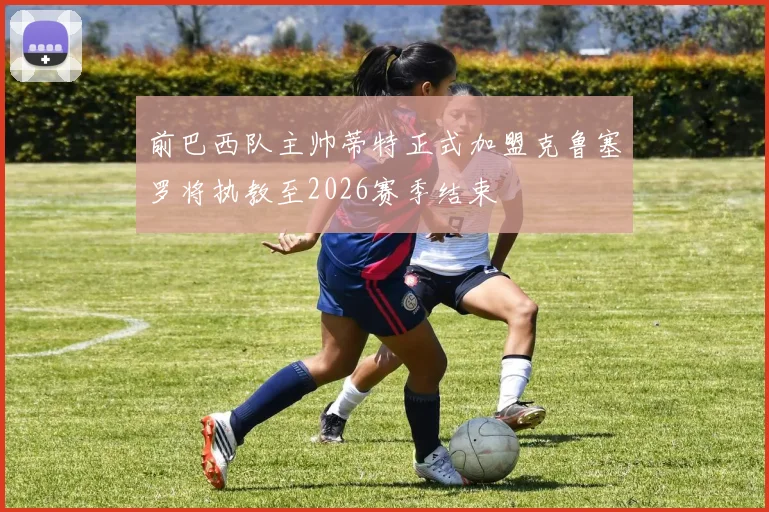 前巴西队主帅蒂特正式加盟克鲁塞罗将执教至2026赛季结束