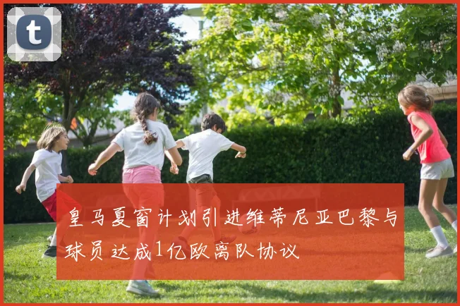 皇马夏窗计划引进维蒂尼亚巴黎与球员达成1亿欧离队协议