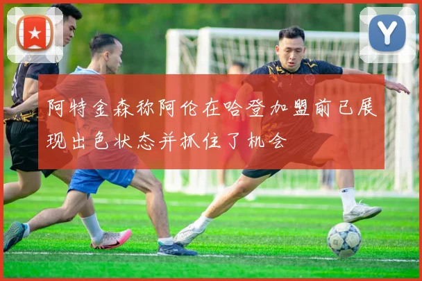 阿特金森称阿伦在哈登加盟前已展现出色状态并抓住了机会