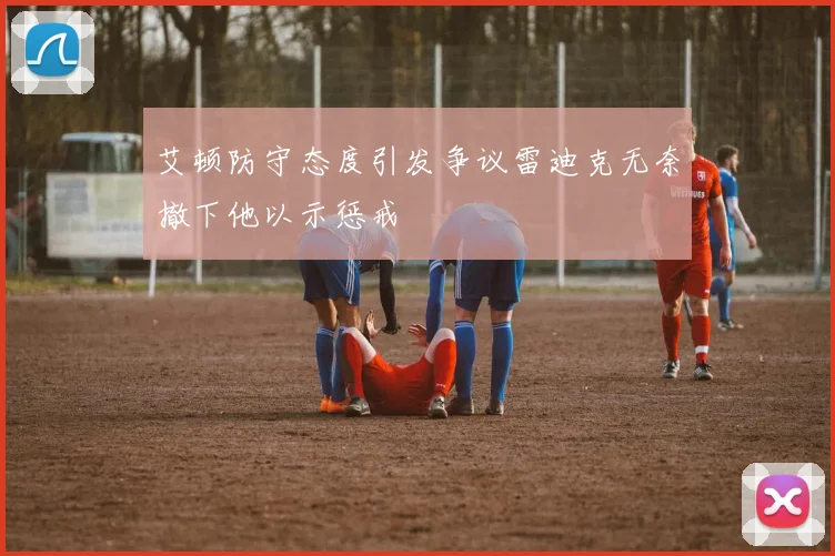 艾顿防守态度引发争议雷迪克无奈撤下他以示惩戒