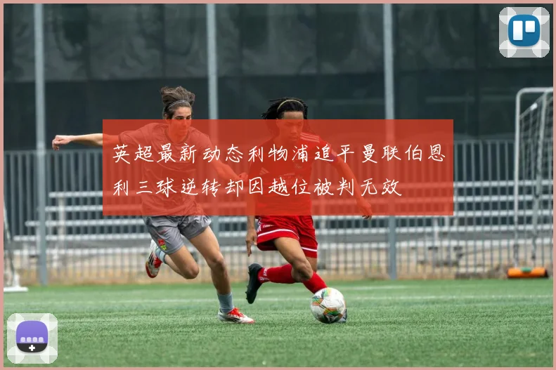 英超最新动态利物浦追平曼联伯恩利三球逆转却因越位被判无效