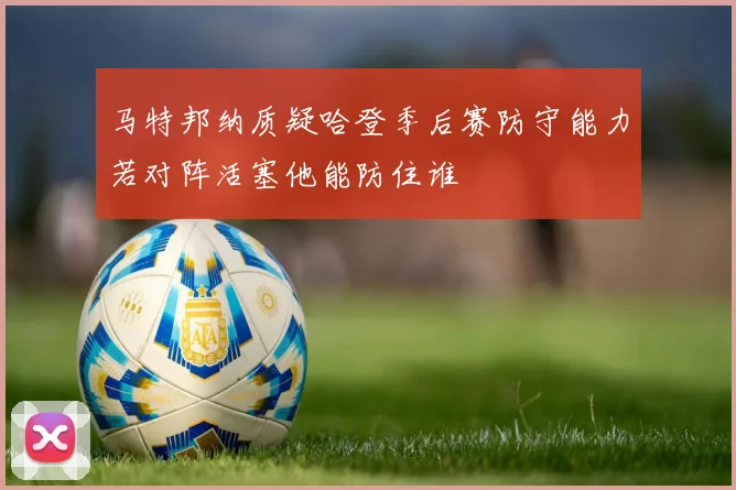 马特邦纳质疑哈登季后赛防守能力若对阵活塞他能防住谁