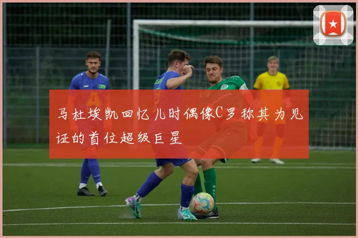 马杜埃凯回忆儿时偶像C罗称其为见证的首位超级巨星