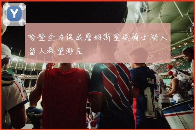 哈登全力促成詹姆斯重返骑士湖人留人希望渺茫