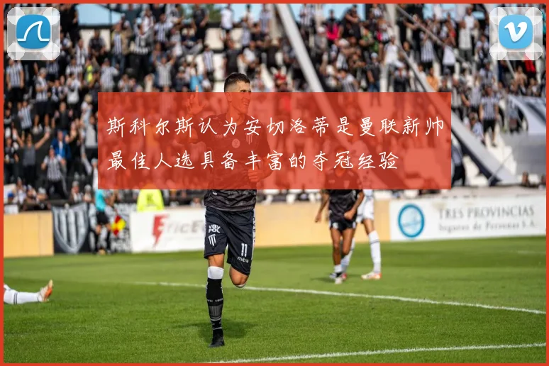 斯科尔斯认为安切洛蒂是曼联新帅最佳人选具备丰富的夺冠经验