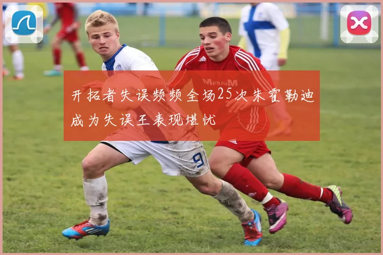开拓者失误频频全场25次朱霍勒迪成为失误王表现堪忧