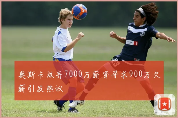 奥斯卡放弃7000万薪资寻求900万欠薪引发热议