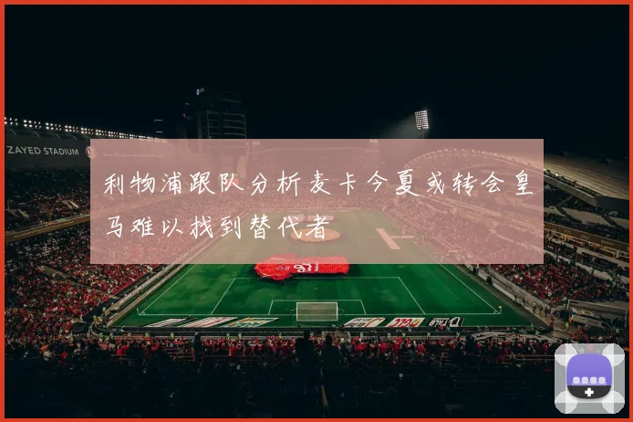 利物浦跟队分析麦卡今夏或转会皇马难以找到替代者
