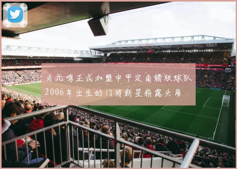 肖元鸣正式加盟中甲定南赣联球队2006年出生的门将新星崭露头角