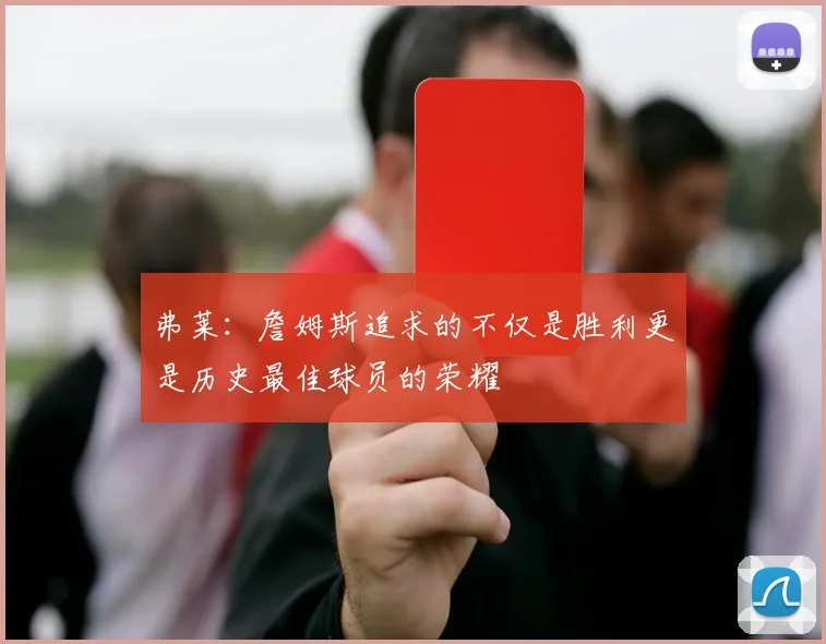弗莱：詹姆斯追求的不仅是胜利更是历史最佳球员的荣耀
