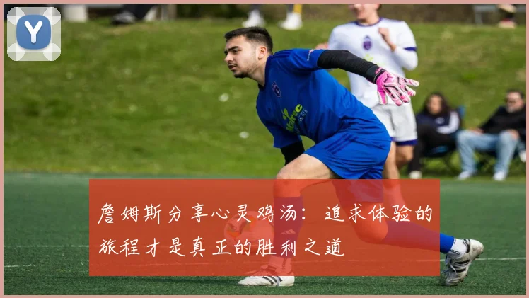 詹姆斯分享心灵鸡汤：追求体验的旅程才是真正的胜利之道