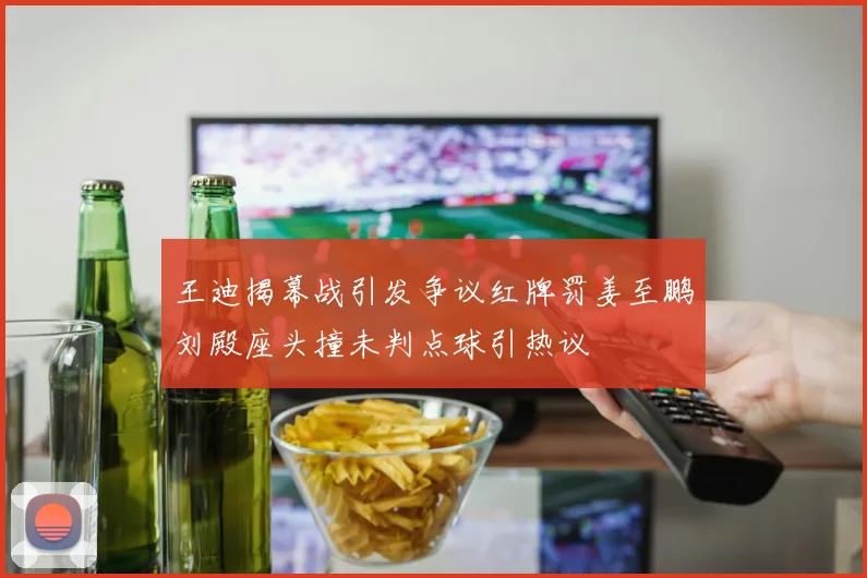 王迪揭幕战引发争议红牌罚姜至鹏刘殿座头撞未判点球引热议