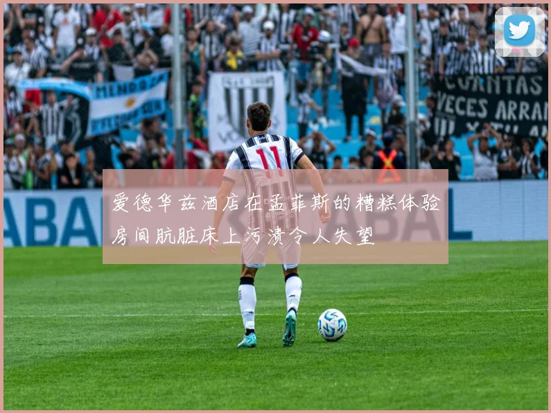 爱德华兹酒店在孟菲斯的糟糕体验房间肮脏床上污渍令人失望