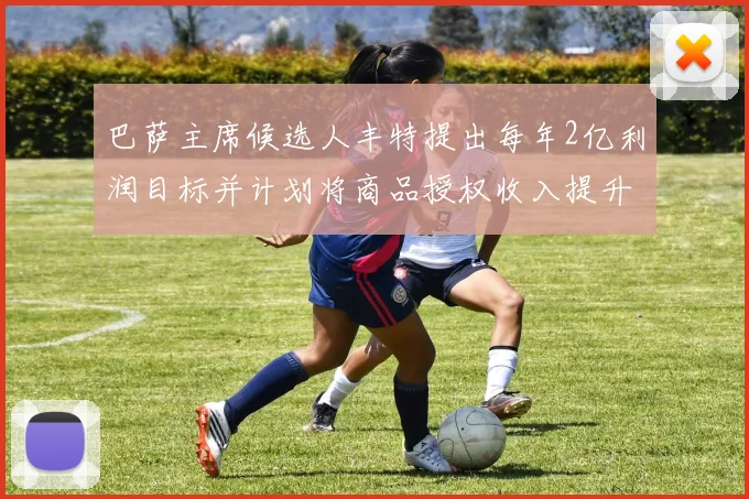 巴萨主席候选人丰特提出每年2亿利润目标并计划将商品授权收入提升至4亿