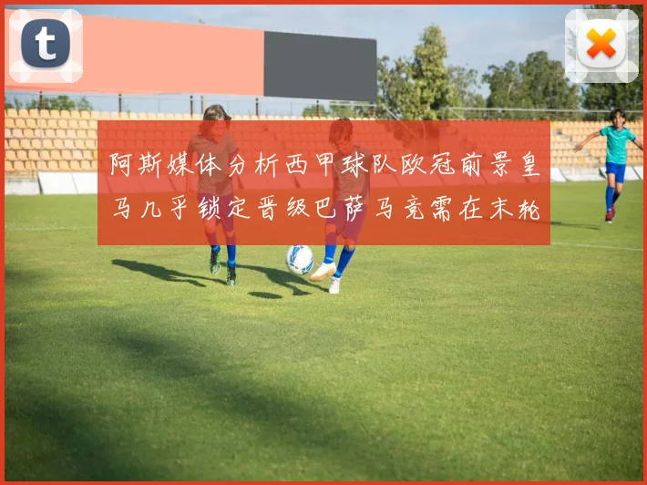 阿斯媒体分析西甲球队欧冠前景皇马几乎锁定晋级巴萨马竞需在末轮全胜